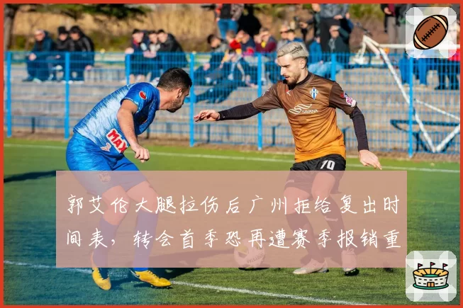 郭艾伦大腿拉伤后广州拒给复出时间表，转会首季恐再遭赛季报销重创