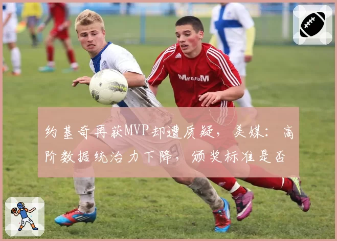 约基奇再获MVP却遭质疑，美媒：高阶数据统治力下降，颁奖标准是否过时？