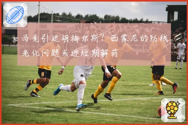 马竞引进胡梅尔斯？西蒙尼的防线老化问题或迎短期解药