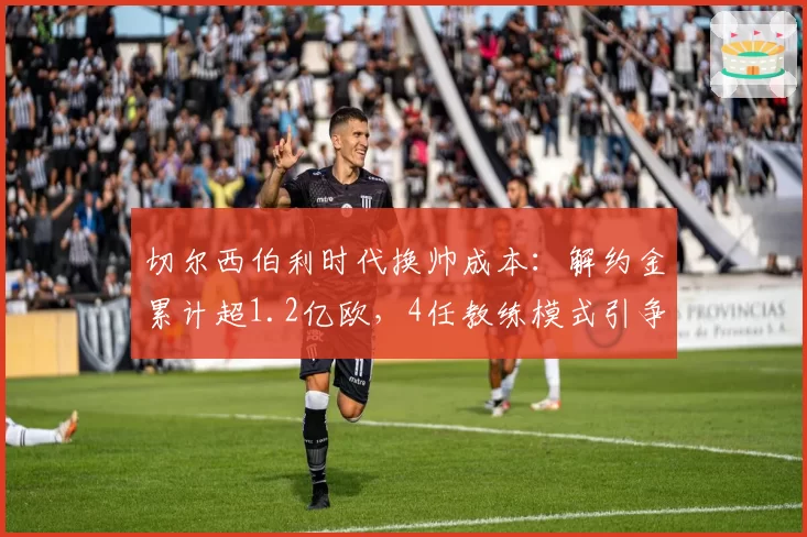 切尔西伯利时代换帅成本：解约金累计超1.2亿欧，4任教练模式引争议
