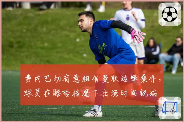 费内巴切有意租借曼联边锋桑乔，球员在滕哈格麾下出场时间锐减