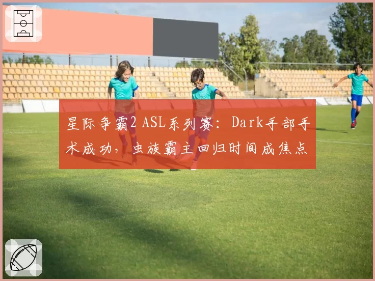 星际争霸2 ASL系列赛：Dark手部手术成功，虫族霸主回归时间成焦点