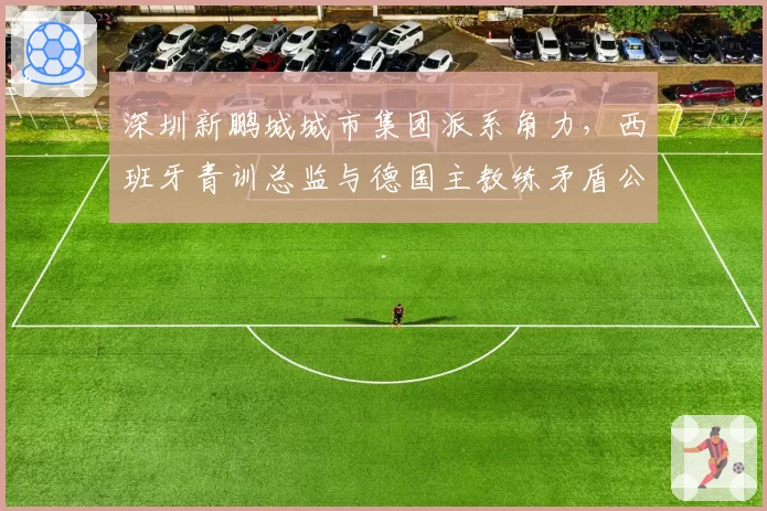 深圳新鹏城城市集团派系角力，西班牙青训总监与德国主教练矛盾公开化