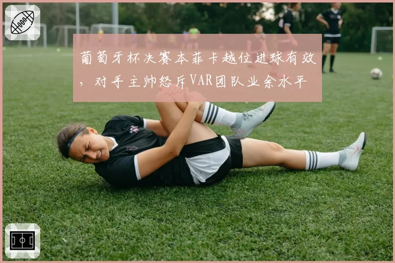 葡萄牙杯决赛本菲卡越位进球有效，对手主帅怒斥VAR团队业余水平