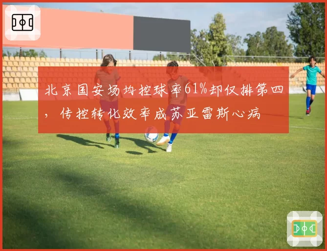 北京国安场均控球率61%却仅排第四，传控转化效率成苏亚雷斯心病