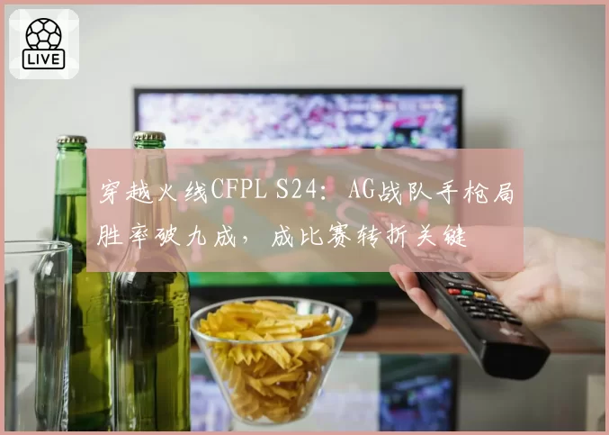 穿越火线CFPL S24:AG战队手枪局胜率破九成,成比赛转折关键