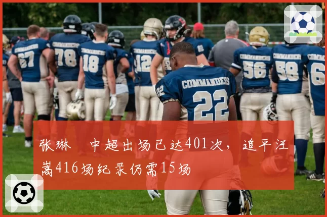 张琳芃中超出场已达401次，追平汪嵩416场纪录仍需15场