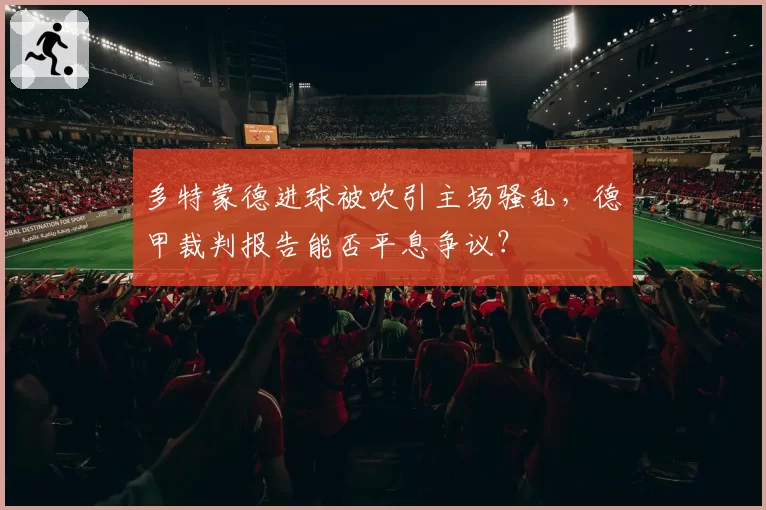 多特蒙德进球被吹引主场骚乱，德甲裁判报告能否平息争议？