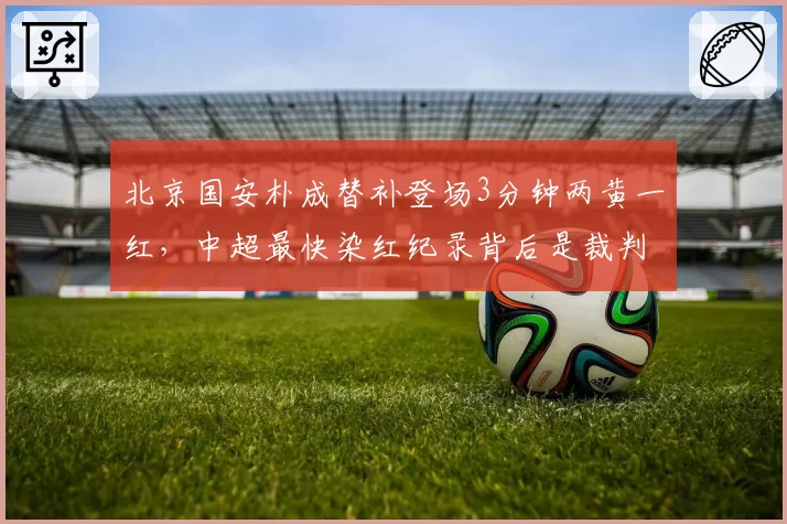 北京国安朴成替补登场3分钟两黄一红，中超最快染红纪录背后是裁判尺度不一