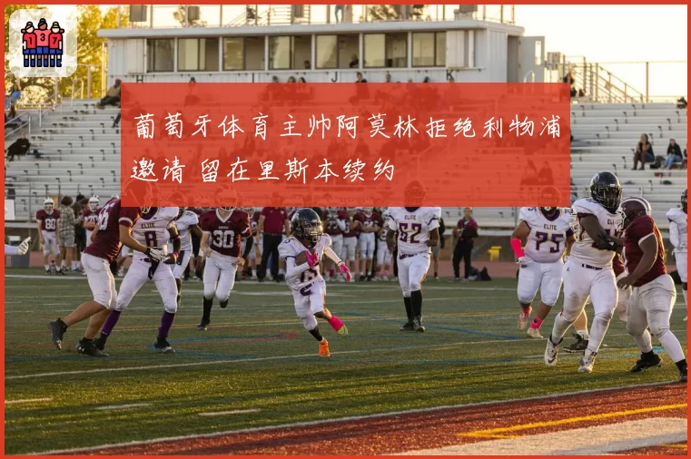 葡萄牙体育主帅阿莫林拒绝利物浦邀请 留在里斯本续约