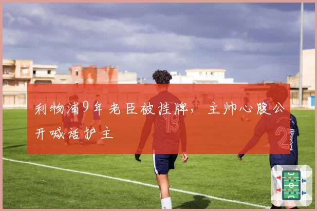 利物浦9年老臣被挂牌，主帅心腹公开喊话护主