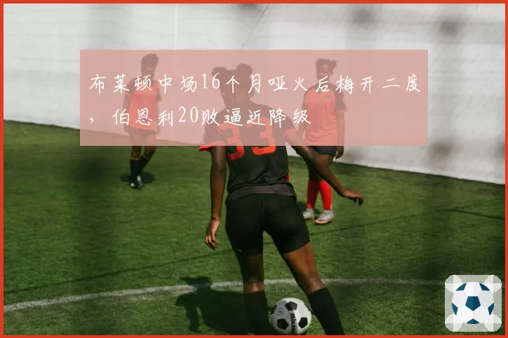 布莱顿中场16个月哑火后梅开二度,伯恩利20败逼近降级