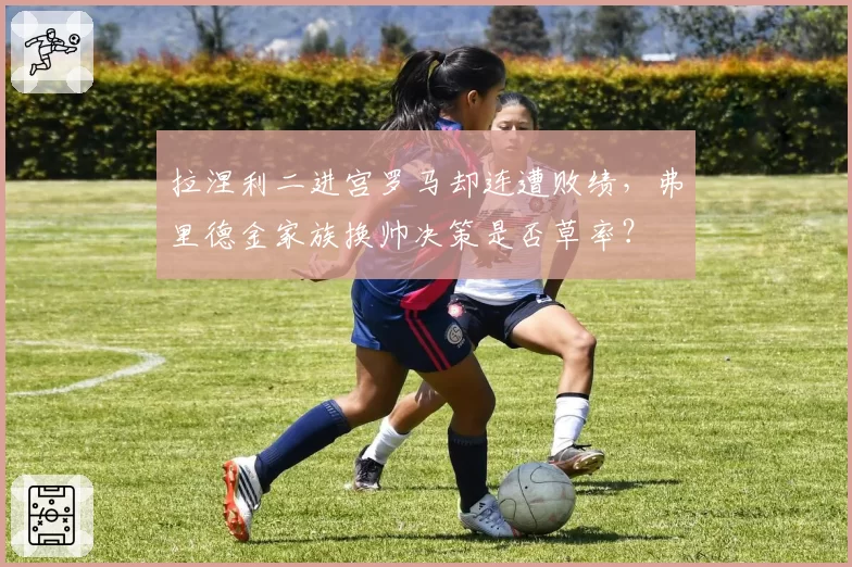 拉涅利二进宫罗马却连遭败绩，弗里德金家族换帅决策是否草率？
