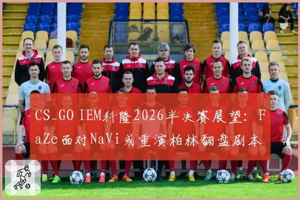 CS_GO IEM科隆2026半决赛展望：FaZe面对NaVi或重演柏林翻盘剧本