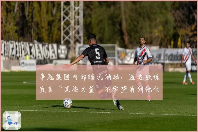 争冠集团内部暗流涌动，匿名教练直言“某些力量”不希望看到他们夺冠