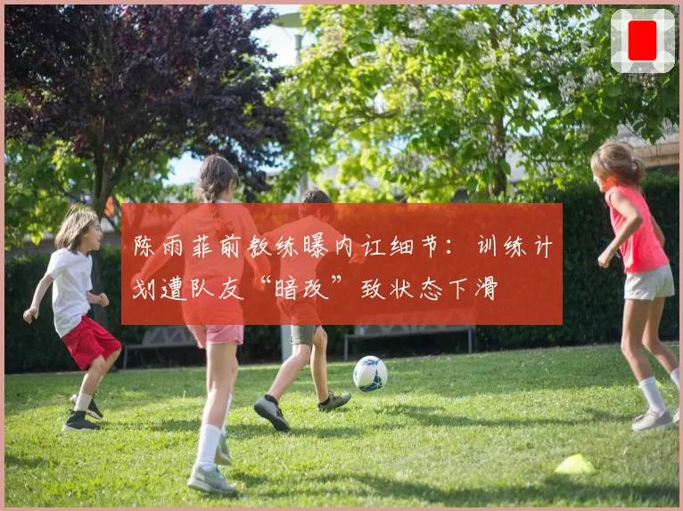 陈雨菲前教练曝内讧细节：训练计划遭队友“暗改”致状态下滑