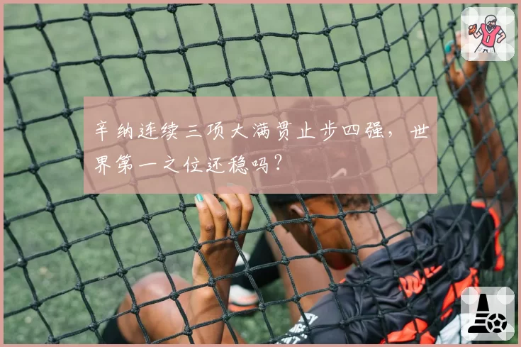辛纳连续三项大满贯止步四强，世界第一之位还稳吗？