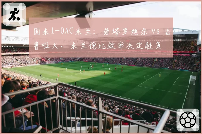 国米1-0AC米兰：劳塔罗绝杀 vs 吉鲁哑火，米兰德比效率决定胜负