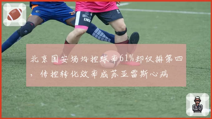 北京国安场均控球率61%却仅排第四，传控转化效率成苏亚雷斯心病