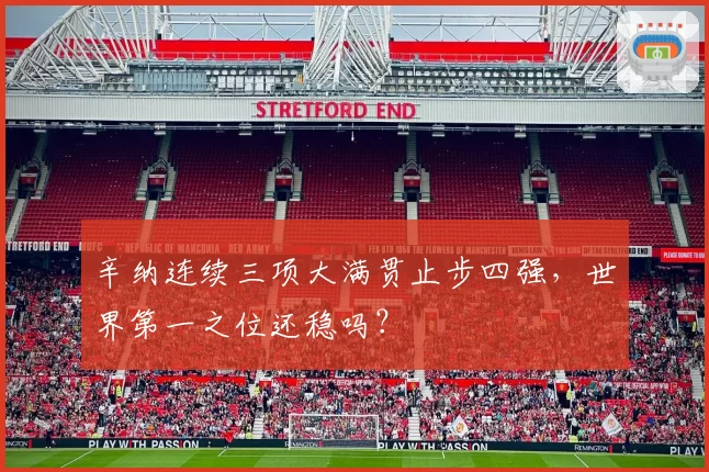 辛纳连续三项大满贯止步四强,世界第一之位还稳吗?