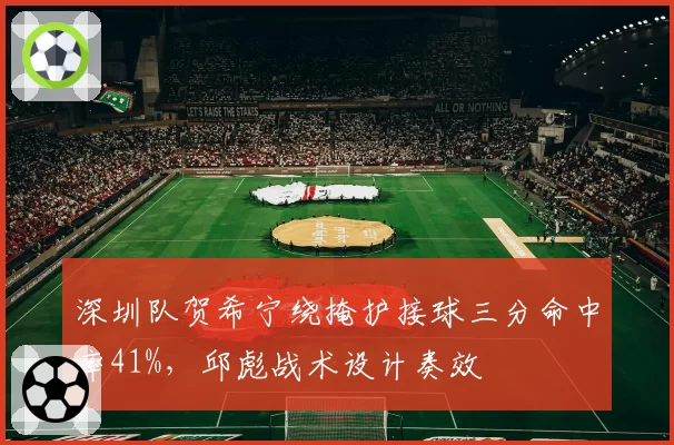 深圳队贺希宁绕掩护接球三分命中率41%，邱彪战术设计奏效