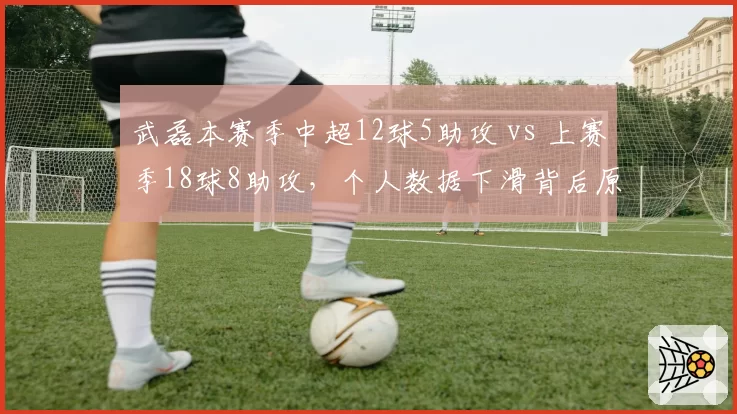 武磊本赛季中超12球5助攻 vs 上赛季18球8助攻,个人数据下滑背后原因分析