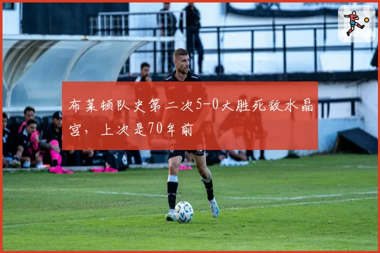 布莱顿队史第二次5-0大胜死敌水晶宫，上次是70年前