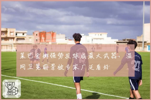 莱巴金娜强势发球成最大武器，温网卫冕前景被专家广泛看好