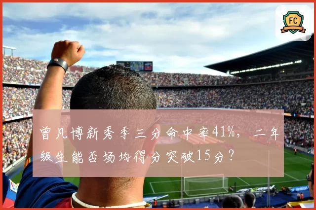 曾凡博新秀季三分命中率41%，二年级生能否场均得分突破15分？