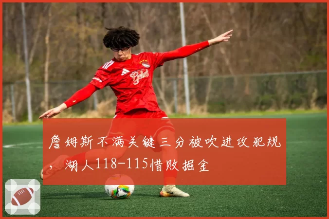 詹姆斯不满关键三分被吹进攻犯规，湖人118-115惜败掘金
