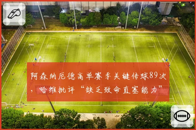 阿森纳厄德高单赛季关键传球89次，哈维批评“缺乏致命直塞能力”
