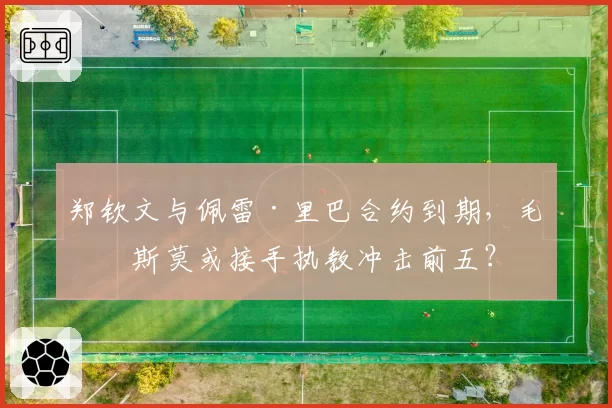 郑钦文与佩雷·里巴合约到期，毛瑞斯莫或接手执教冲击前五？
