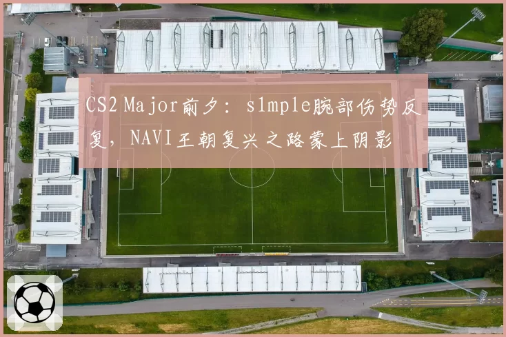 CS2 Major前夕：s1mple腕部伤势反复，NAVI王朝复兴之路蒙上阴影