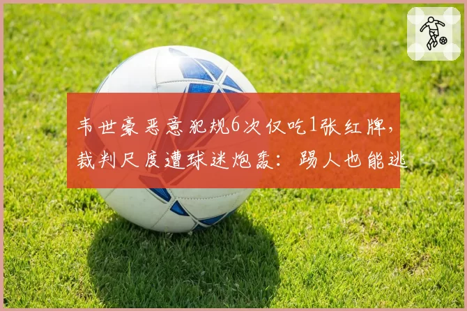 韦世豪恶意犯规6次仅吃1张红牌，裁判尺度遭球迷炮轰：踢人也能逃脱处罚？