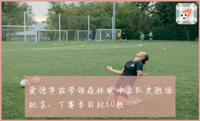 爱德华兹带领森林狼冲击队史胜场纪录，下赛季目标60胜