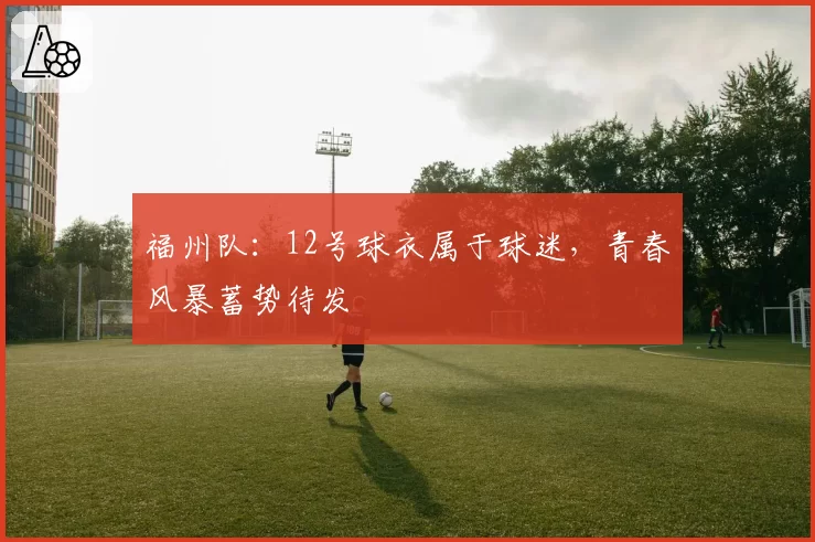福州队：12号球衣属于球迷，青春风暴蓄势待发