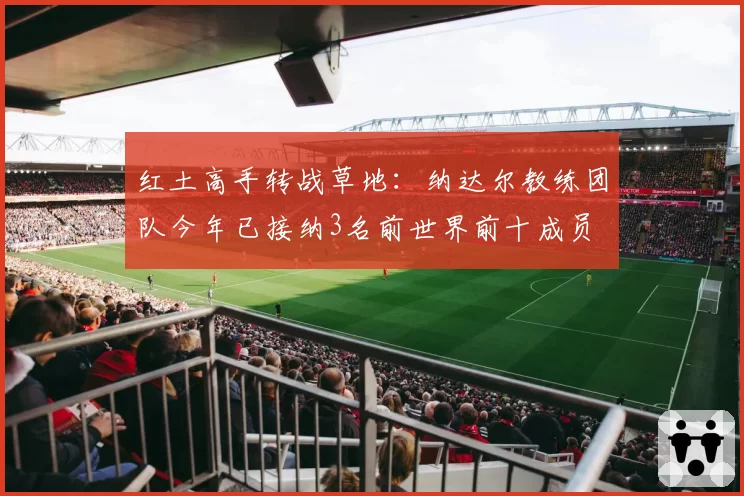 红土高手转战草地：纳达尔教练团队今年已接纳3名前世界前十成员