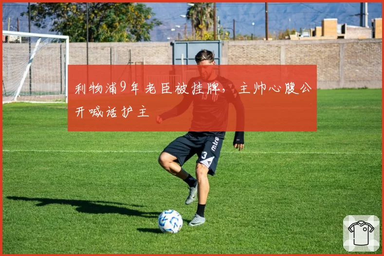 利物浦9年老臣被挂牌，主帅心腹公开喊话护主