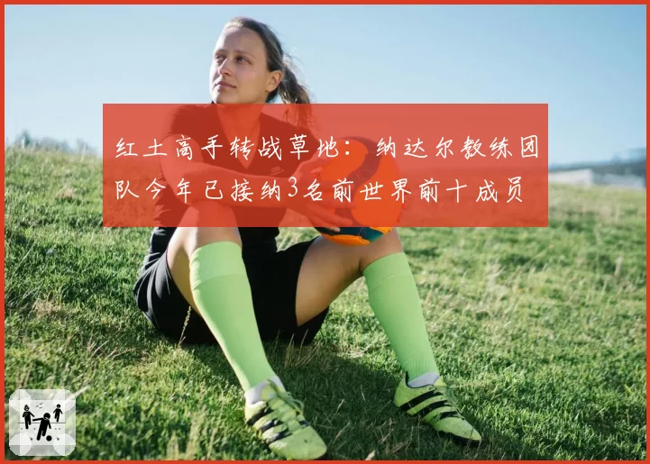 红土高手转战草地：纳达尔教练团队今年已接纳3名前世界前十成员