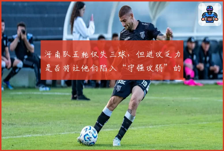河南队五轮仅失三球，但进攻乏力是否将让他们陷入“守强攻弱”的怪圈？