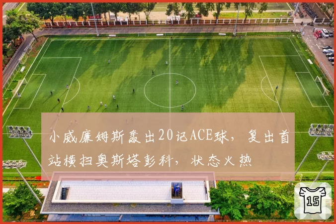 小威廉姆斯轰出20记ACE球，复出首站横扫奥斯塔彭科，状态火热