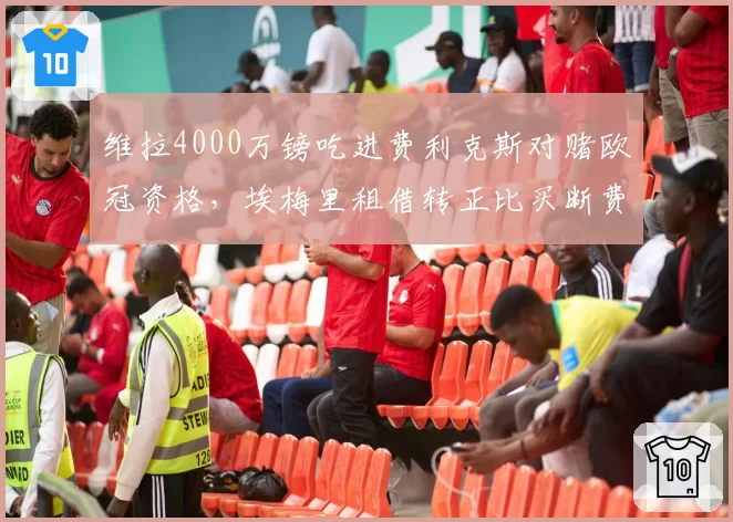维拉4000万镑吃进费利克斯对赌欧冠资格,埃梅里租借转正比买断费少两成