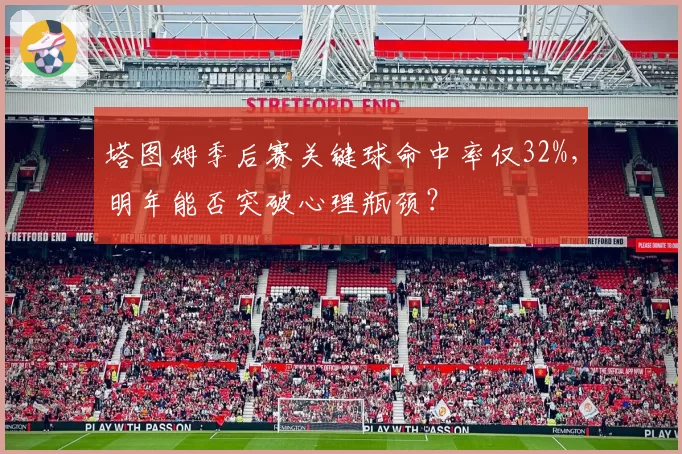塔图姆季后赛关键球命中率仅32%，明年能否突破心理瓶颈？
