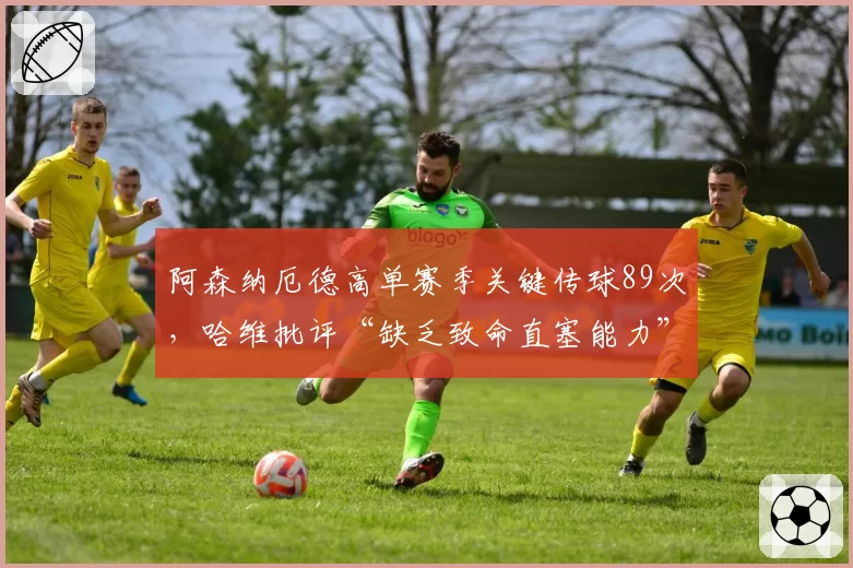 阿森纳厄德高单赛季关键传球89次，哈维批评“缺乏致命直塞能力”