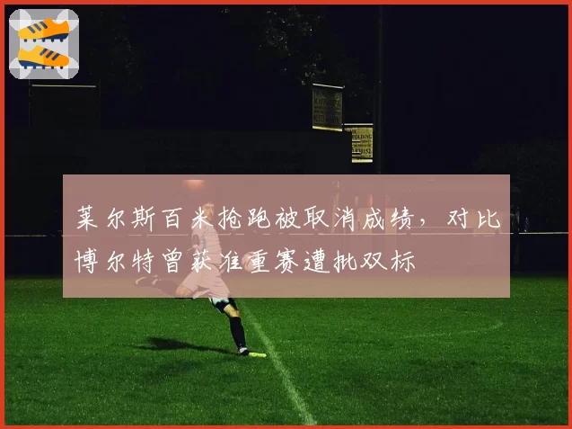 莱尔斯百米抢跑被取消成绩，对比博尔特曾获准重赛遭批双标
