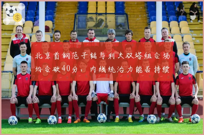 北京首钢范子铭与利夫双塔组合场均合砍40分，内线统治力能否持续？