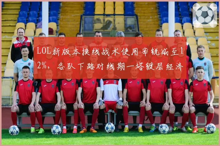 LOL新版本换线战术使用率锐减至12%,各队下路对线期一塔镀层经济差数据全景解析