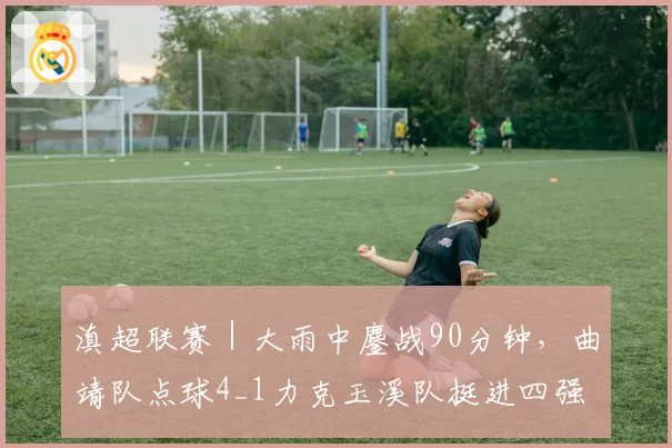 滇超联赛|大雨中鏖战90分钟,曲靖队点球4_1力克玉溪队挺进四强