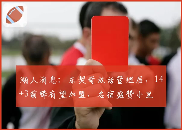 湖人消息:东契奇放话管理层,14+3前锋有望加盟,名宿盛赞小里