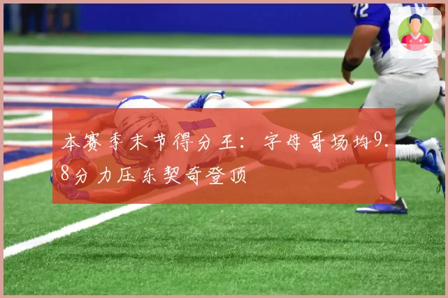 本赛季末节得分王：字母哥场均9.8分力压东契奇登顶